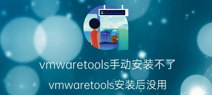 vmwaretools手动安装不了 vmwaretools安装后没用？